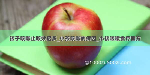 孩子咳嗽止咳妙招多_小孩咳嗽的病因_小孩咳嗽食疗偏方