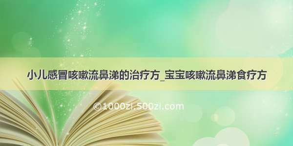 小儿感冒咳嗽流鼻涕的治疗方_宝宝咳嗽流鼻涕食疗方