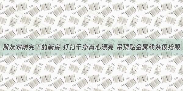 朋友家刚完工的新房 打扫干净真心漂亮 吊顶贴金属线条很抢眼