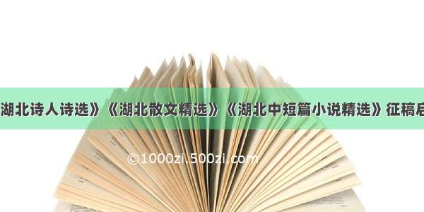 《湖北诗人诗选》《湖北散文精选》《湖北中短篇小说精选》征稿启事