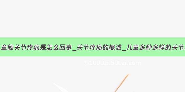 儿童膝关节疼痛是怎么回事_关节疼痛的概述_儿童多种多样的关节痛