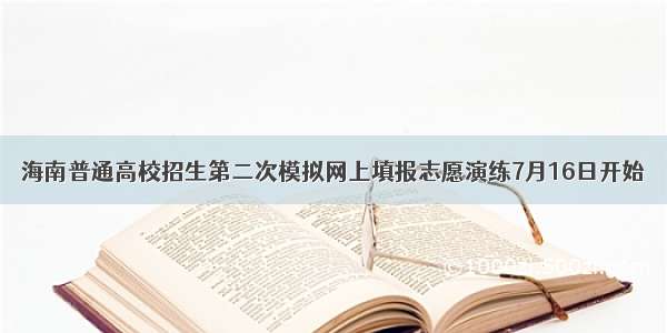 海南普通高校招生第二次模拟网上填报志愿演练7月16日开始