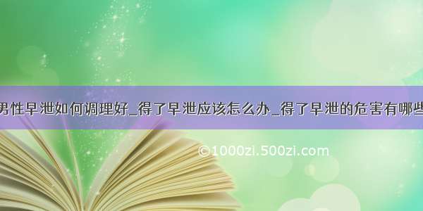 男性早泄如何调理好_得了早泄应该怎么办_得了早泄的危害有哪些