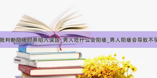 自我判断阳痿时易陷入误区_男人吃什么会阳痿_男人阳痿会导致不孕吗