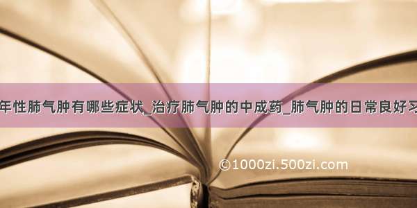 老年性肺气肿有哪些症状_治疗肺气肿的中成药_肺气肿的日常良好习惯