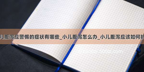 小儿腹泻应警惕的症状有哪些_小儿腹泻怎么办_小儿腹泻应该如何护理