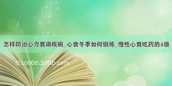 怎样防治心力衰竭疾病_心衰冬季如何锻炼_慢性心衰吃药的4级