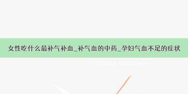 女性吃什么最补气补血_补气血的中药_孕妇气血不足的症状