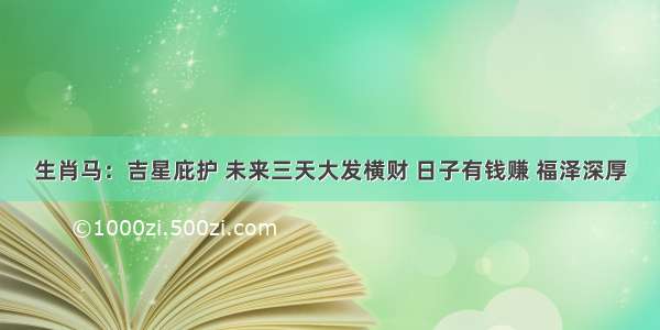 生肖马：吉星庇护 未来三天大发横财 日子有钱赚 福泽深厚