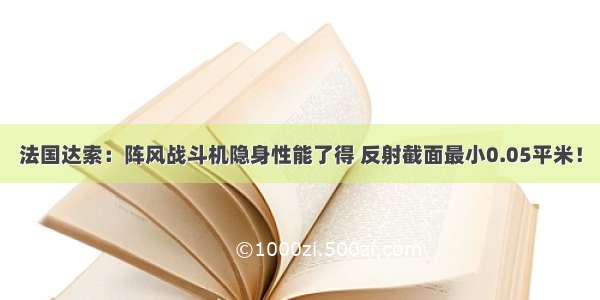 法国达索：阵风战斗机隐身性能了得 反射截面最小0.05平米！