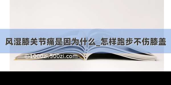 风湿膝关节痛是因为什么_怎样跑步不伤膝盖