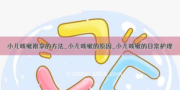 小儿咳嗽推拿的方法_小儿咳嗽的原因_小儿咳嗽的日常护理