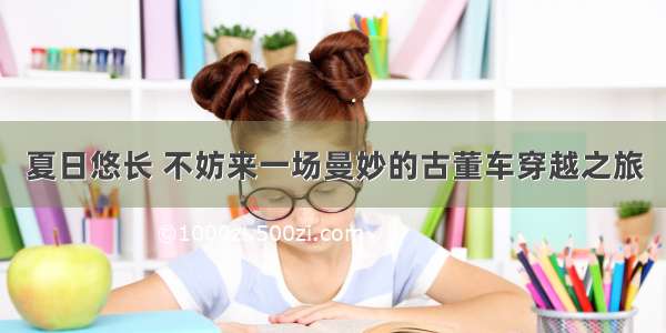 夏日悠长 不妨来一场曼妙的古董车穿越之旅