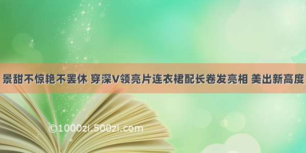 景甜不惊艳不罢休 穿深V领亮片连衣裙配长卷发亮相 美出新高度