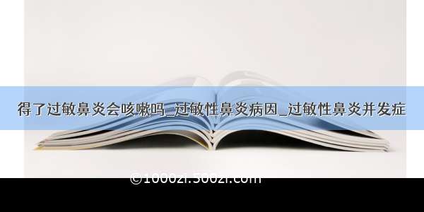 得了过敏鼻炎会咳嗽吗_过敏性鼻炎病因_过敏性鼻炎并发症