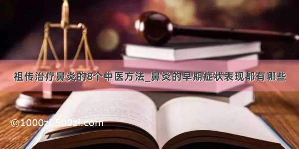 祖传治疗鼻炎的8个中医方法_鼻炎的早期症状表现都有哪些