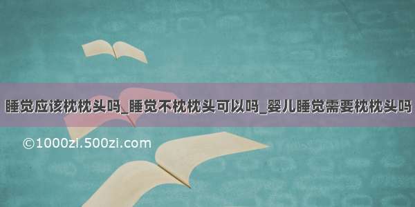 睡觉应该枕枕头吗_睡觉不枕枕头可以吗_婴儿睡觉需要枕枕头吗