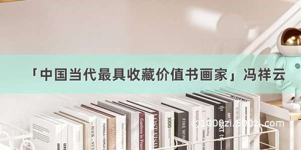 「中国当代最具收藏价值书画家」冯祥云