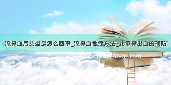 流鼻血后头晕是怎么回事_流鼻血食疗方法_儿童鼻出血的预防