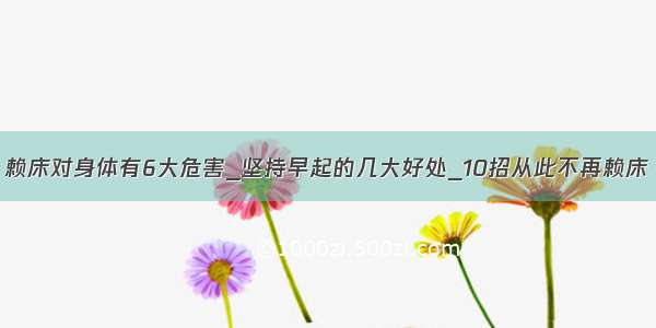 赖床对身体有6大危害_坚持早起的几大好处_10招从此不再赖床