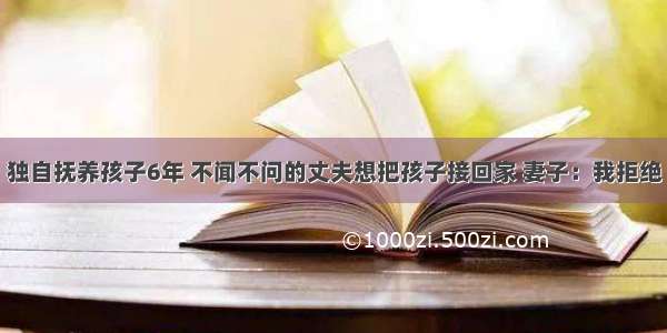 独自抚养孩子6年 不闻不问的丈夫想把孩子接回家 妻子：我拒绝