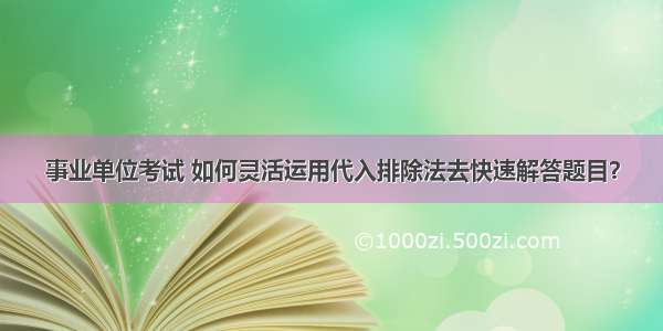 事业单位考试 如何灵活运用代入排除法去快速解答题目？