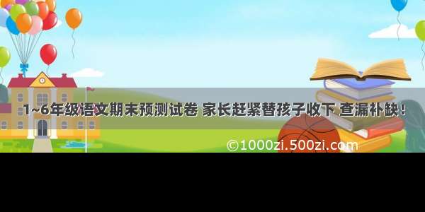 1~6年级语文期末预测试卷 家长赶紧替孩子收下 查漏补缺！