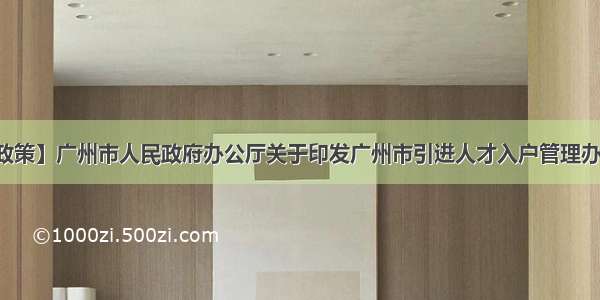 【时事政策】广州市人民政府办公厅关于印发广州市引进人才入户管理办法的通知