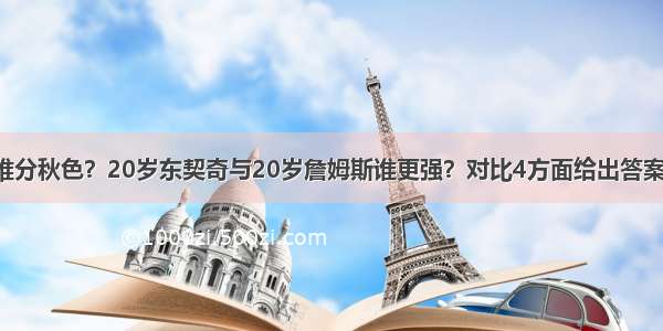 难分秋色？20岁东契奇与20岁詹姆斯谁更强？对比4方面给出答案！