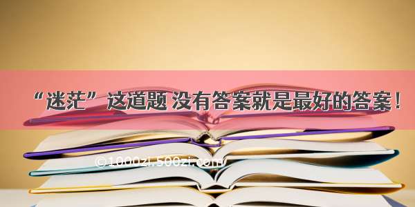 “迷茫”这道题 没有答案就是最好的答案！