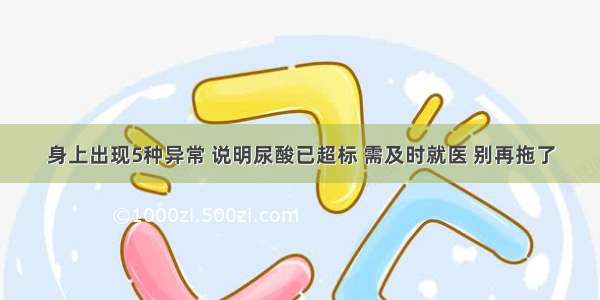 身上出现5种异常 说明尿酸已超标 需及时就医 别再拖了