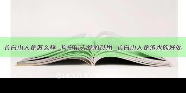 长白山人参怎么样_长白山人参的食用_长白山人参泡水的好处