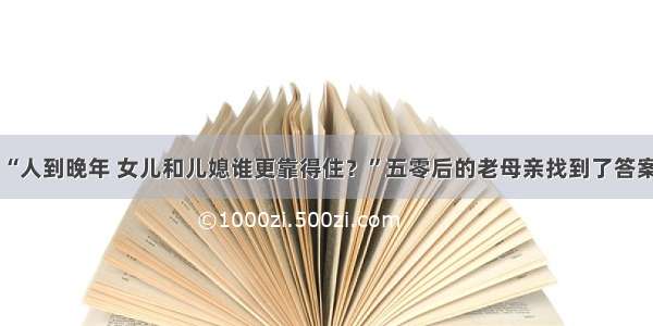 “人到晚年 女儿和儿媳谁更靠得住？”五零后的老母亲找到了答案