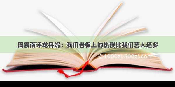 周震南评龙丹妮：我们老板上的热搜比我们艺人还多