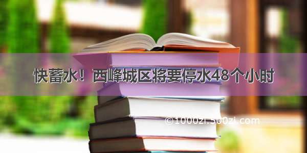 快蓄水！西峰城区将要停水48个小时