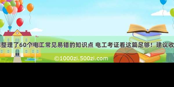 我整理了60个电工常见易错的知识点 电工考证看这篇足够！建议收藏