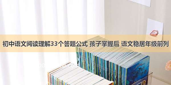 初中语文阅读理解33个答题公式 孩子掌握后 语文稳居年级前列