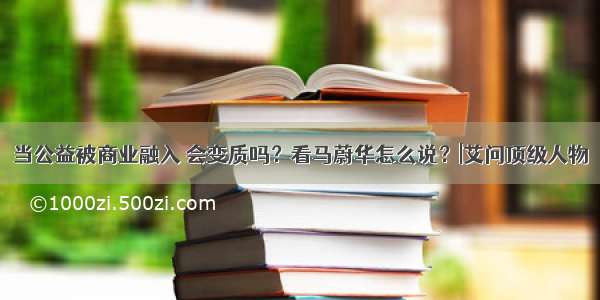 当公益被商业融入 会变质吗？看马蔚华怎么说？|艾问顶级人物