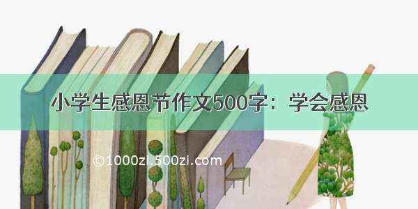 小学生感恩节作文500字：学会感恩