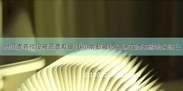 为何虞书欣没被恶意剪辑 赵小棠却被坑 答案在虞书欣的头饰上