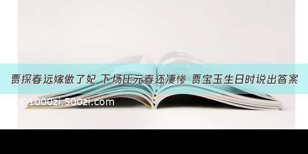 贾探春远嫁做了妃 下场比元春还凄惨 贾宝玉生日时说出答案