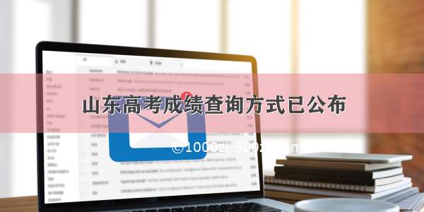 山东高考成绩查询方式已公布