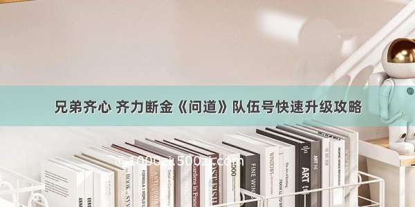 兄弟齐心 齐力断金《问道》队伍号快速升级攻略