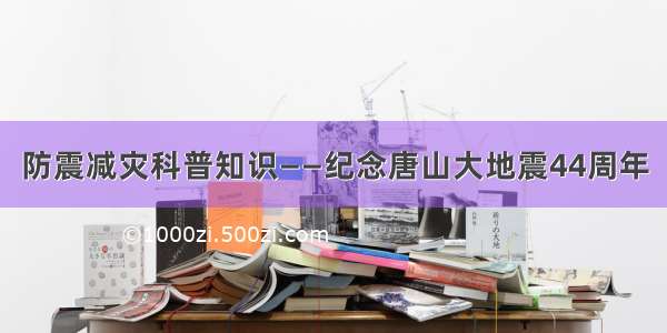 防震减灾科普知识——纪念唐山大地震44周年