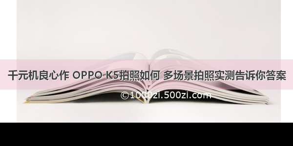 千元机良心作 OPPO K5拍照如何 多场景拍照实测告诉你答案