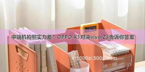 中端机拍照实力差？OPPO K1对决vivo Z3告诉你答案