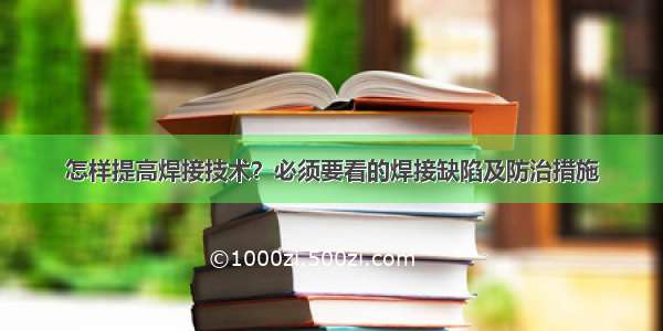 怎样提高焊接技术？必须要看的焊接缺陷及防治措施