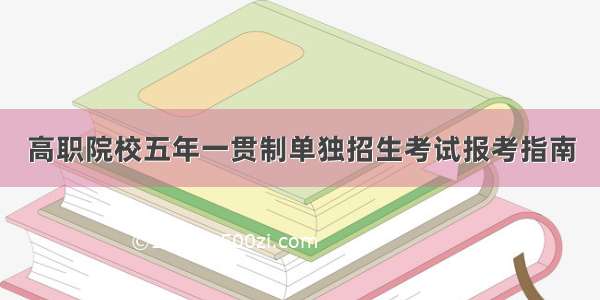 高职院校五年一贯制单独招生考试报考指南