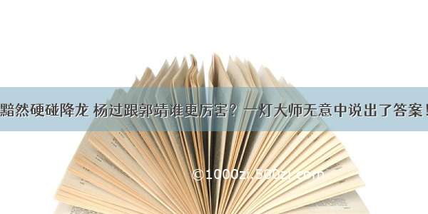 黯然硬碰降龙 杨过跟郭靖谁更厉害？一灯大师无意中说出了答案！