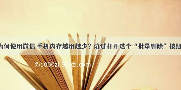 为何使用微信 手机内存越用越少？试试打开这个“批量删除”按钮！